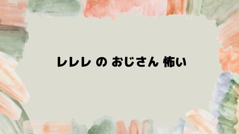 レレレのおじさん怖い理由と隠された背景